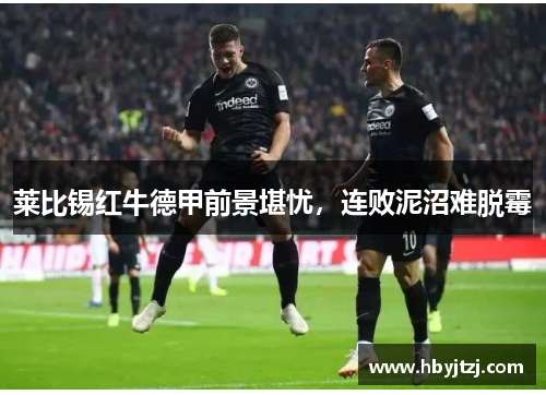 莱比锡红牛德甲前景堪忧，连败泥沼难脱霉