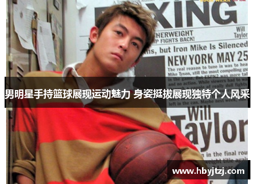 男明星手持篮球展现运动魅力 身姿挺拔展现独特个人风采
