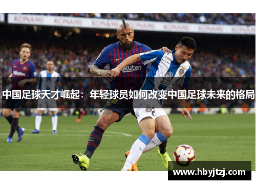 中国足球天才崛起：年轻球员如何改变中国足球未来的格局