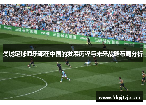 曼城足球俱乐部在中国的发展历程与未来战略布局分析