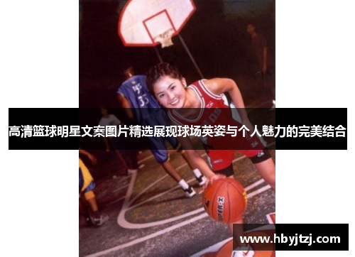 高清篮球明星文案图片精选展现球场英姿与个人魅力的完美结合